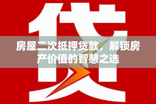 攀枝花房屋二次抵押贷款，解锁房产价值的智慧之选