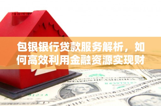 攀枝花包银银行贷款服务解析，如何高效利用金融资源实现财富增长