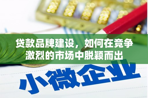 攀枝花贷款品牌建设，如何在竞争激烈的市场中脱颖而出