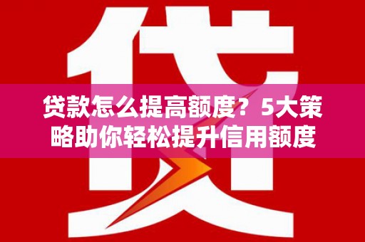 攀枝花贷款怎么提高额度？5大策略助你轻松提升信用额度