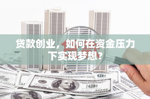 攀枝花贷款创业，如何在资金压力下实现梦想？