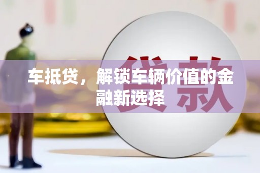 攀枝花车抵贷，解锁车辆价值的金融新选择