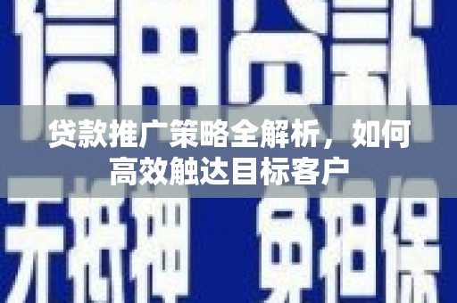 攀枝花贷款推广策略全解析，如何高效触达目标客户