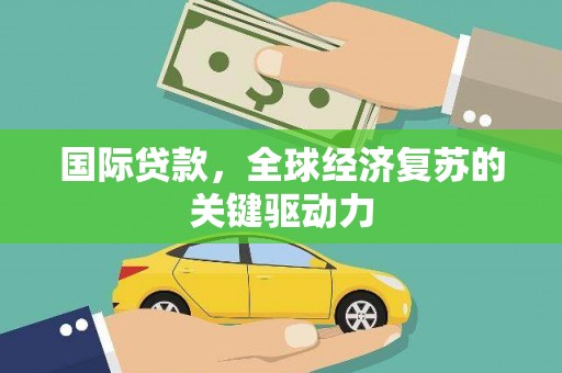 攀枝花国际贷款，全球经济复苏的关键驱动力