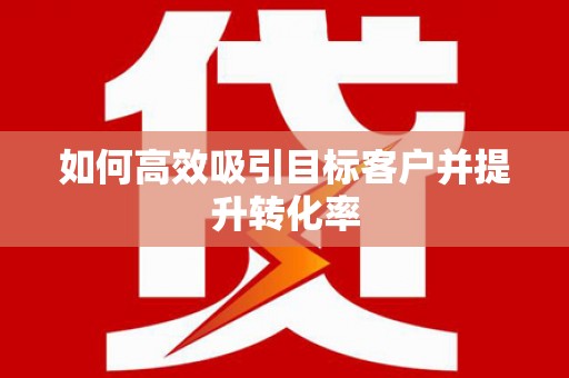 攀枝花如何高效吸引目标客户并提升转化率
