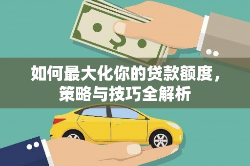 攀枝花如何最大化你的贷款额度，策略与技巧全解析