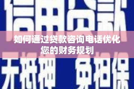 攀枝花如何通过贷款咨询电话优化您的财务规划