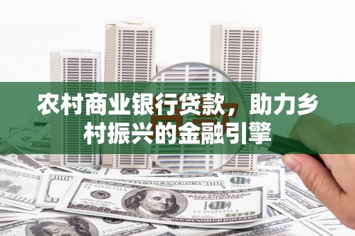 攀枝花农村商业银行贷款，助力乡村振兴的金融引擎