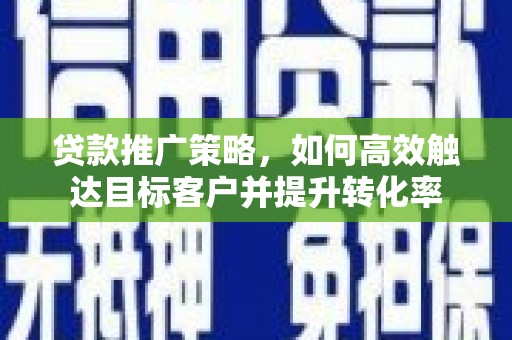 攀枝花贷款推广策略，如何高效触达目标客户并提升转化率