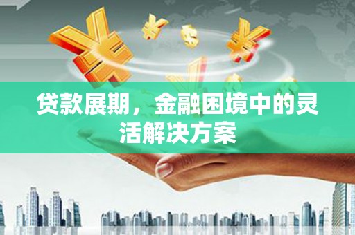 攀枝花贷款展期，金融困境中的灵活解决方案