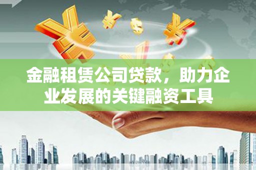 攀枝花金融租赁公司贷款，助力企业发展的关键融资工具