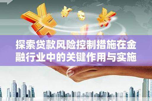 攀枝花探索贷款风险控制措施在金融行业中的关键作用与实施策略