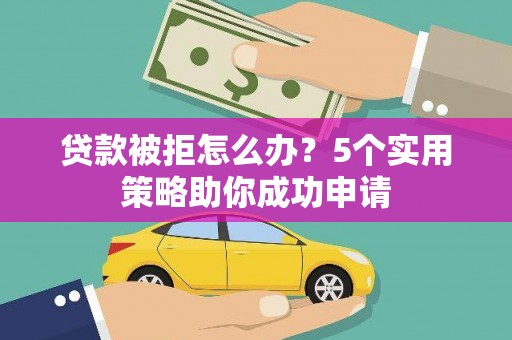 攀枝花贷款被拒怎么办？5个实用策略助你成功申请