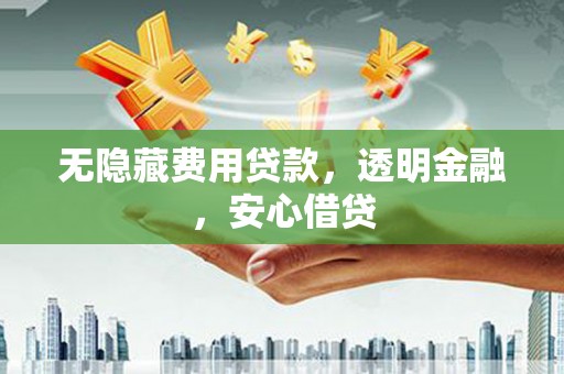 攀枝花无隐藏费用贷款，透明金融，安心借贷