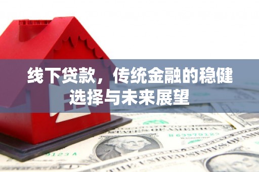 攀枝花线下贷款，传统金融的稳健选择与未来展望