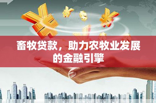 攀枝花畜牧贷款，助力农牧业发展的金融引擎