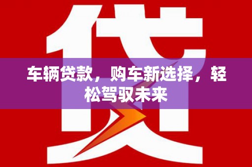 攀枝花车辆贷款，购车新选择，轻松驾驭未来