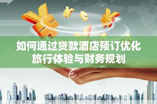 攀枝花如何通过贷款酒店预订优化旅行体验与财务规划