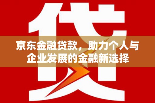 攀枝花京东金融贷款，助力个人与企业发展的金融新选择