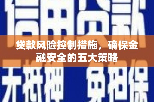 攀枝花贷款风险控制措施，确保金融安全的五大策略