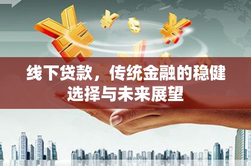 攀枝花线下贷款，传统金融的稳健选择与未来展望