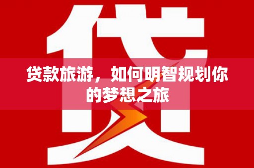 攀枝花贷款旅游，如何明智规划你的梦想之旅