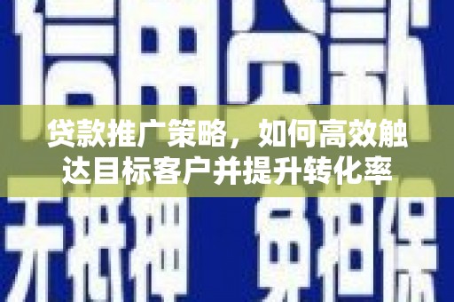 攀枝花贷款推广策略，如何高效触达目标客户并提升转化率