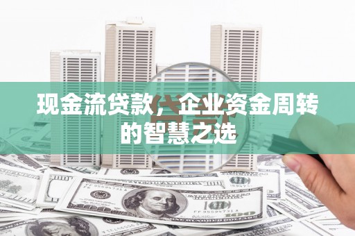 攀枝花现金流贷款，企业资金周转的智慧之选