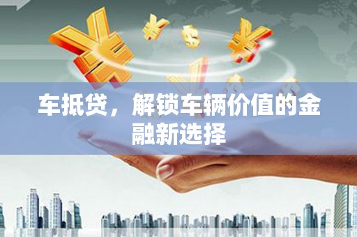 攀枝花车抵贷，解锁车辆价值的金融新选择
