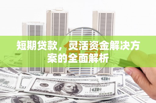 攀枝花短期贷款，灵活资金解决方案的全面解析