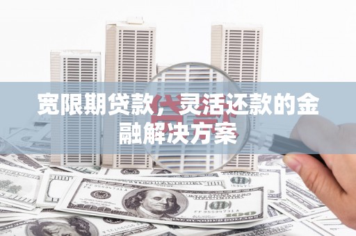 攀枝花宽限期贷款，灵活还款的金融解决方案