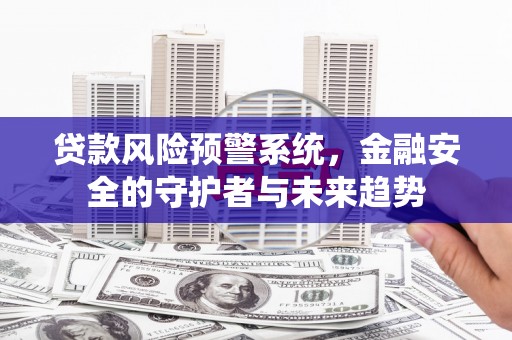 攀枝花贷款风险预警系统，金融安全的守护者与未来趋势