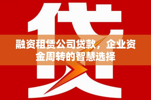 攀枝花融资租赁公司贷款，企业资金周转的智慧选择