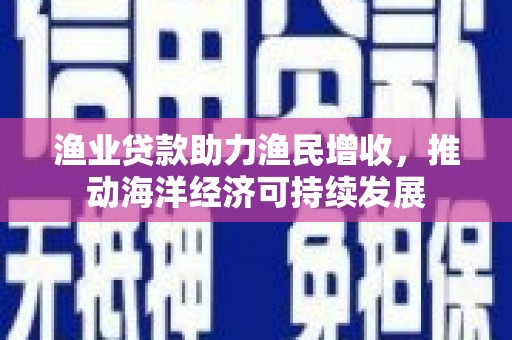 攀枝花渔业贷款助力渔民增收，推动海洋经济可持续发展