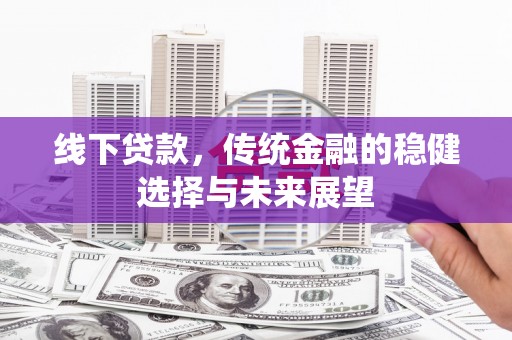 攀枝花线下贷款，传统金融的稳健选择与未来展望