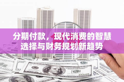 攀枝花分期付款，现代消费的智慧选择与财务规划新趋势