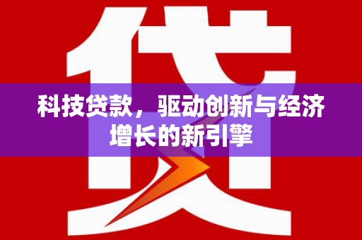 攀枝花科技贷款，驱动创新与经济增长的新引擎
