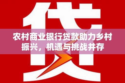 攀枝花农村商业银行贷款助力乡村振兴，机遇与挑战并存