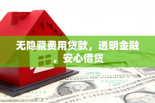 攀枝花无隐藏费用贷款，透明金融，安心借贷