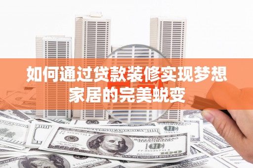 攀枝花如何通过贷款装修实现梦想家居的完美蜕变