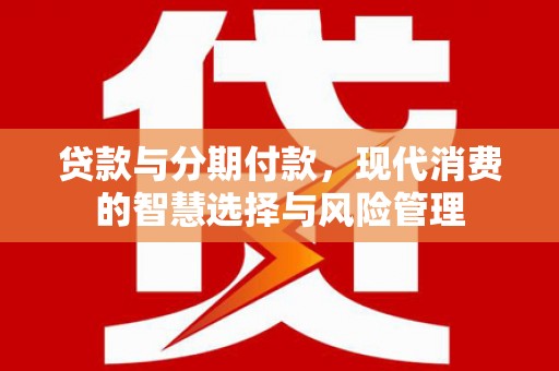 攀枝花贷款与分期付款，现代消费的智慧选择与风险管理
