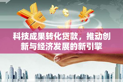 攀枝花科技成果转化贷款，推动创新与经济发展的新引擎