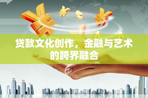 攀枝花贷款文化创作，金融与艺术的跨界融合