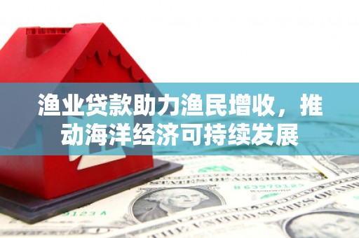 攀枝花渔业贷款助力渔民增收，推动海洋经济可持续发展