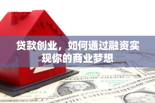 攀枝花贷款创业，如何通过融资实现你的商业梦想
