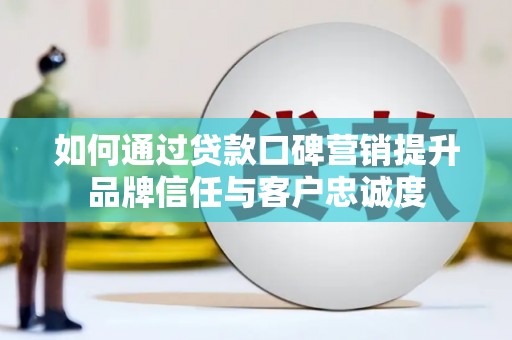 攀枝花如何通过贷款口碑营销提升品牌信任与客户忠诚度