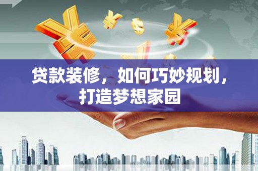 攀枝花贷款装修，如何巧妙规划，打造梦想家园
