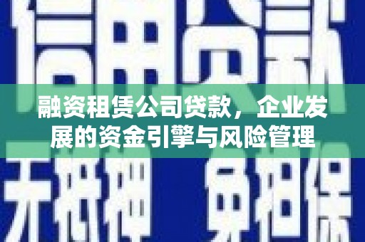 攀枝花融资租赁公司贷款，企业发展的资金引擎与风险管理