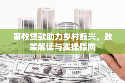 攀枝花畜牧贷款助力乡村振兴，政策解读与实操指南