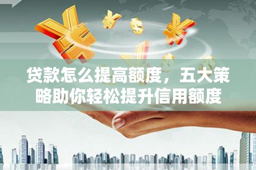 攀枝花贷款怎么提高额度，五大策略助你轻松提升信用额度